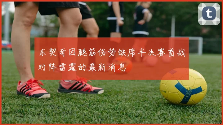 东契奇因腿筋伤势缺席半决赛首战对阵雷霆的最新消息