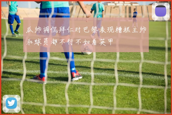 瓜帅调侃拜仁对巴黎表现糟糕主帅和球员都不行不如看英甲