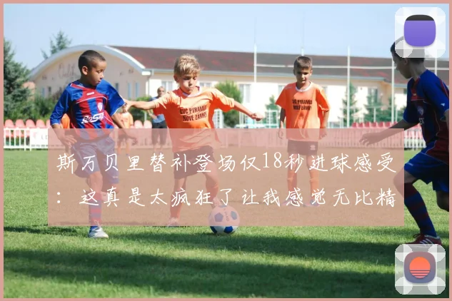 斯万贝里替补登场仅18秒进球感受：这真是太疯狂了让我感觉无比精彩
