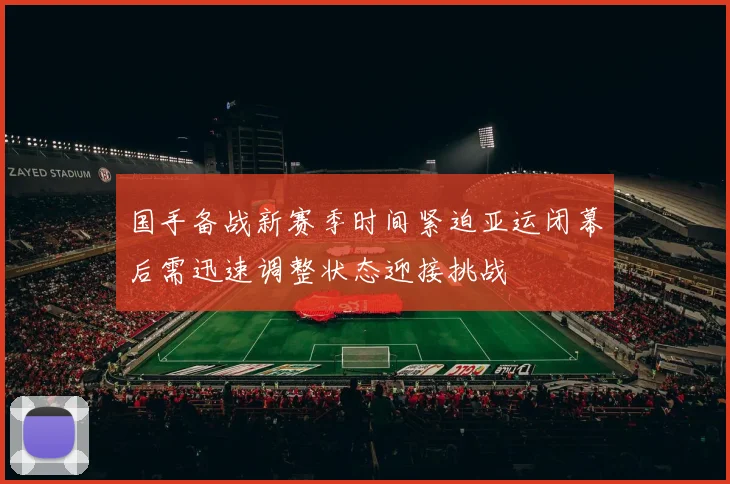 国手备战新赛季时间紧迫亚运闭幕后需迅速调整状态迎接挑战