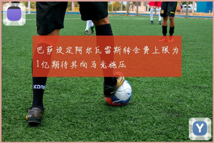 巴萨设定阿尔瓦雷斯转会费上限为1亿期待其向马竞施压