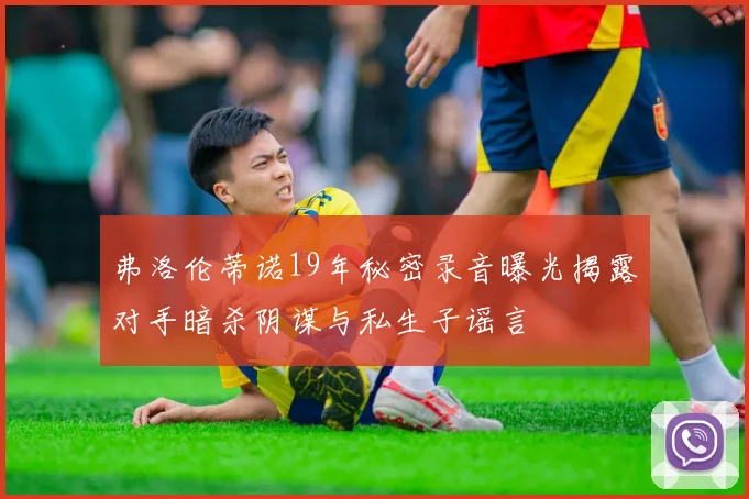 弗洛伦蒂诺19年秘密录音曝光揭露对手暗杀阴谋与私生子谣言