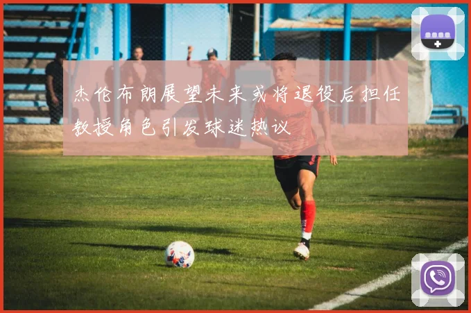 杰伦布朗展望未来或将退役后担任教授角色引发球迷热议