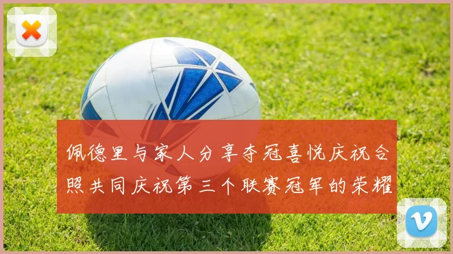 佩德里与家人分享夺冠喜悦庆祝合照共同庆祝第三个联赛冠军的荣耀时刻