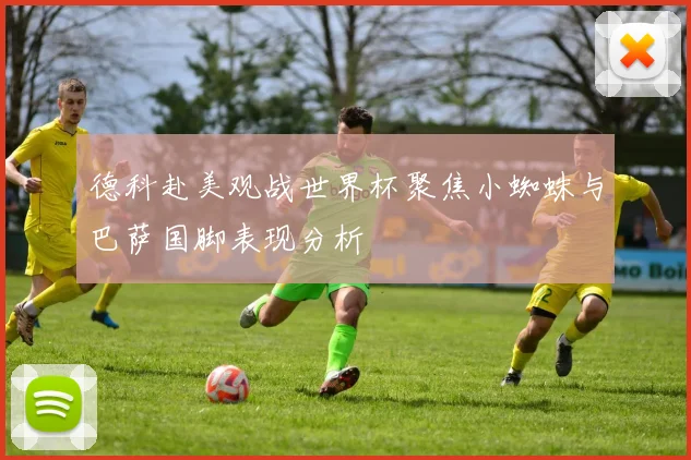 德科赴美观战世界杯聚焦小蜘蛛与巴萨国脚表现分析