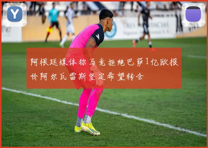 阿根廷媒体称马竞拒绝巴萨1亿欧报价阿尔瓦雷斯坚定希望转会