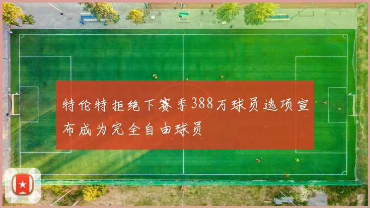 特伦特拒绝下赛季388万球员选项宣布成为完全自由球员
