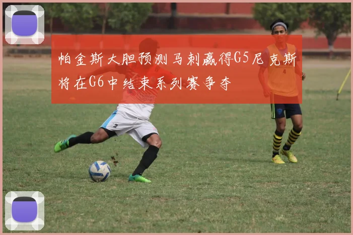 帕金斯大胆预测马刺赢得G5尼克斯将在G6中结束系列赛争夺