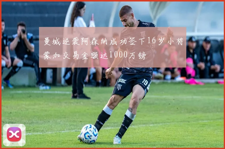 曼城逆袭阿森纳成功签下16岁小将蒙加交易金额达1000万镑