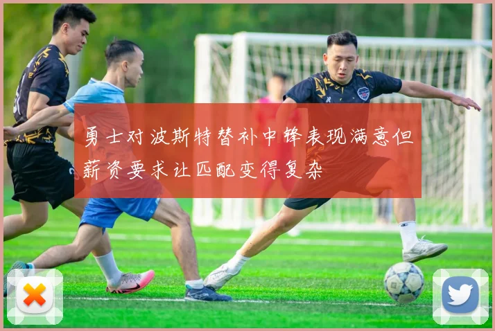 勇士对波斯特替补中锋表现满意但薪资要求让匹配变得复杂