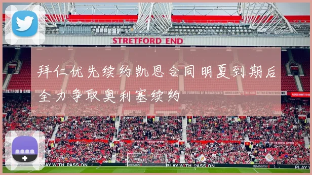 拜仁优先续约凯恩合同明夏到期后全力争取奥利塞续约