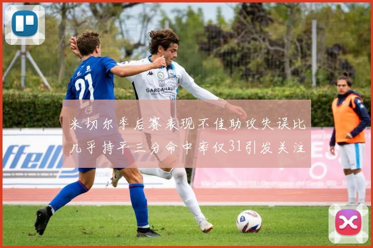 米切尔季后赛表现不佳助攻失误比几乎持平三分命中率仅31引发关注